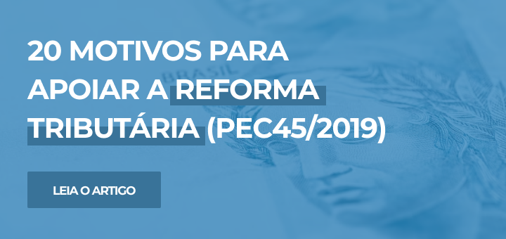 20 motivos para APOIAR a Reforma Tributária (PEC45/2019)